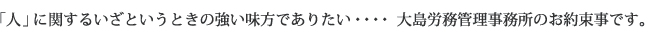 「人」に関するいざというときの強い味方でありたい 大島労務管理事務所のお約束事です。