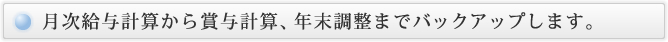 月次給与計算から賞与計算、年末調整までバックアップします。