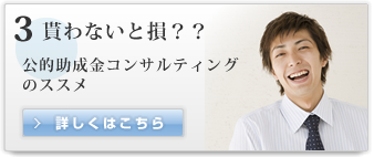 3　貰わないと損？？　公的助成金コンサルティングのススメ